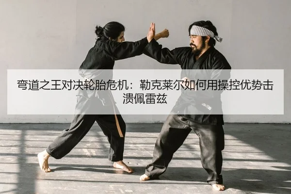 弯道之王对决轮胎危机：勒克莱尔如何用操控优势击溃佩雷兹