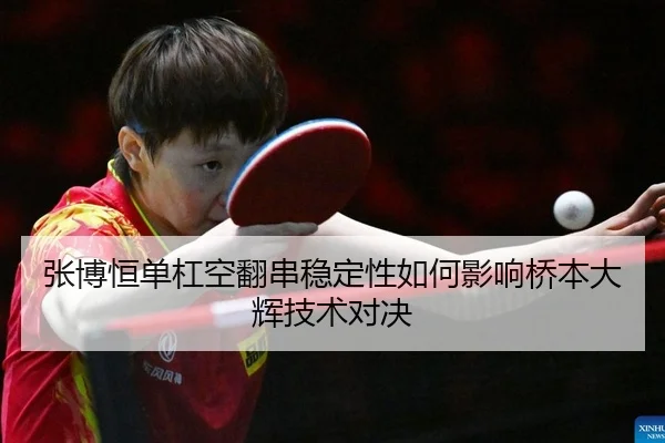 张博恒单杠空翻串稳定性如何影响桥本大辉技术对决